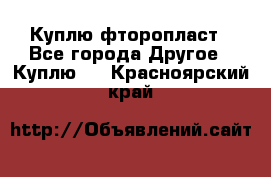 Куплю фторопласт - Все города Другое » Куплю   . Красноярский край